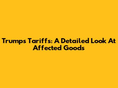 Trump's Tariffs: A Detailed Look At Affected Goods