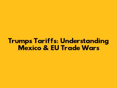 Trump's Tariffs: Understanding Mexico & EU Trade Wars