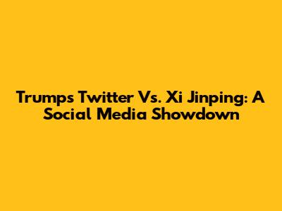 Trump's Twitter Vs. Xi Jinping: A Social Media Showdown