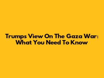 Trump's View On The Gaza War: What You Need To Know