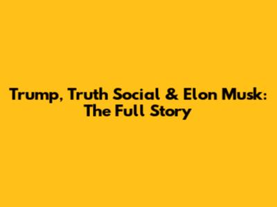 Trump, Truth Social & Elon Musk: The Full Story
