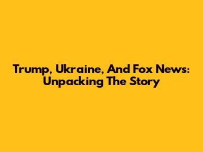 Trump, Ukraine, And Fox News: Unpacking The Story