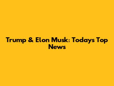 Trump & Elon Musk: Today's Top News
