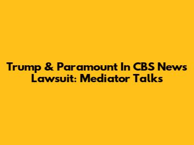 Trump & Paramount In CBS News Lawsuit: Mediator Talks