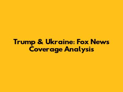 Trump & Ukraine: Fox News Coverage Analysis