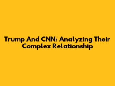 Trump And CNN: Analyzing Their Complex Relationship