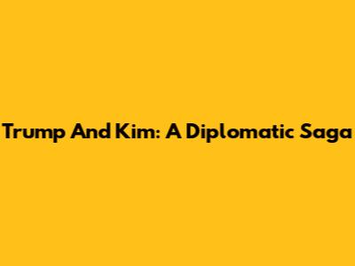 Trump And Kim: A Diplomatic Saga