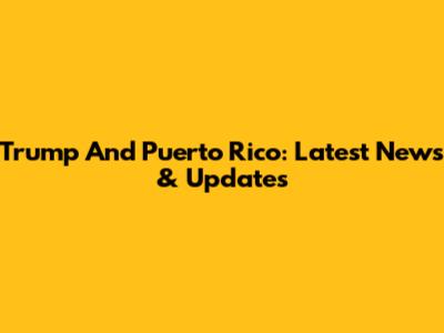 Trump And Puerto Rico: Latest News & Updates