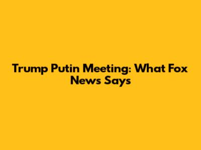 Trump Putin Meeting: What Fox News Says