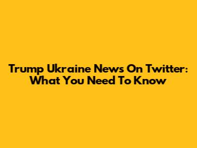 Trump Ukraine News On Twitter: What You Need To Know