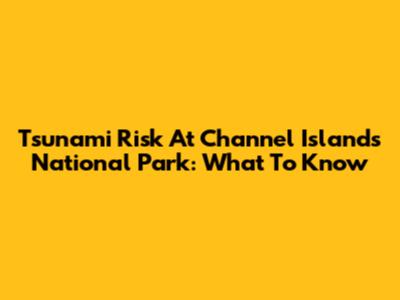 Tsunami Risk At Channel Islands National Park: What To Know