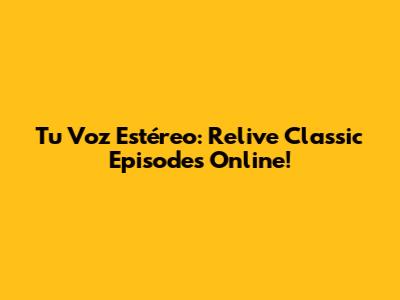 Tu Voz Estéreo: Relive Classic Episodes Online!