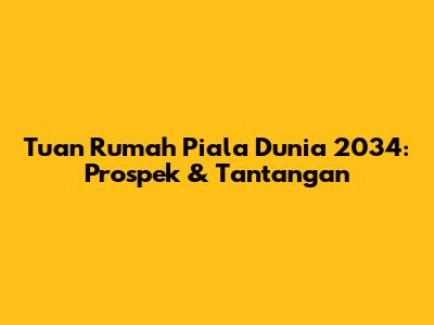 Tuan Rumah Piala Dunia 2034: Prospek & Tantangan