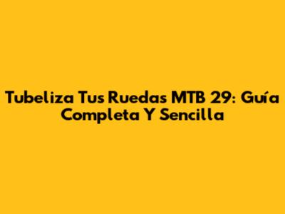 Tubeliza Tus Ruedas MTB 29: Guía Completa Y Sencilla