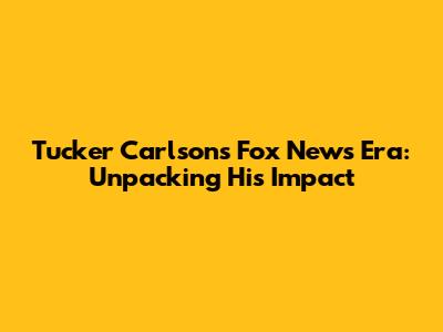 Tucker Carlson's Fox News Era: Unpacking His Impact