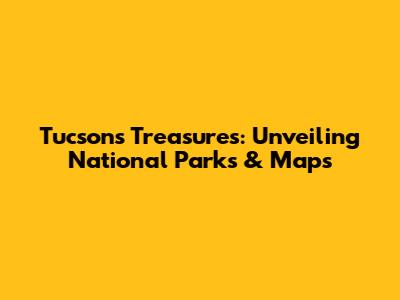 Tucson's Treasures: Unveiling National Parks & Maps