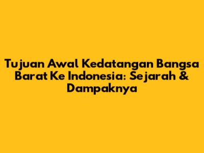 Tujuan Awal Kedatangan Bangsa Barat Ke Indonesia: Sejarah & Dampaknya