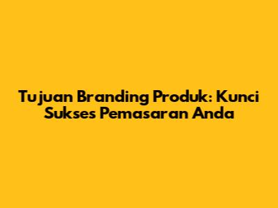 Tujuan Branding Produk: Kunci Sukses Pemasaran Anda