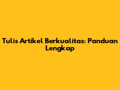 Tulis Artikel Berkualitas: Panduan Lengkap