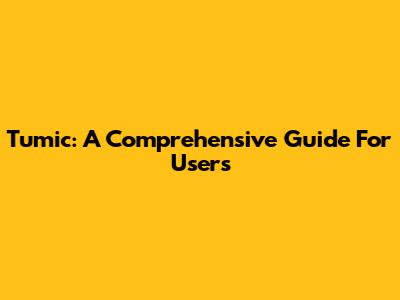 Tumic: A Comprehensive Guide For Users