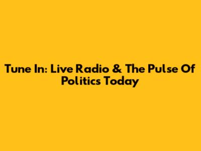 Tune In: Live Radio & The Pulse Of Politics Today