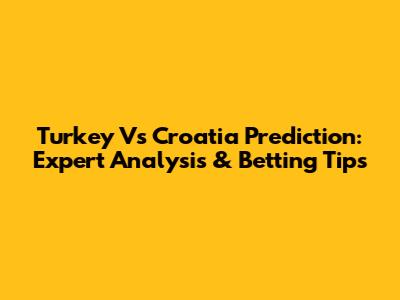 Turkey Vs Croatia Prediction: Expert Analysis & Betting Tips