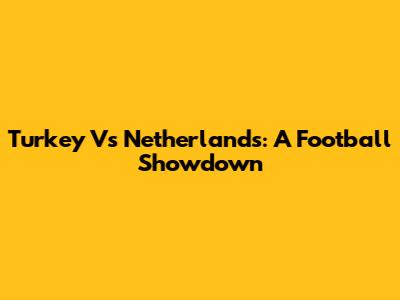Turkey Vs Netherlands: A Football Showdown