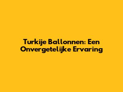 Turkije Ballonnen: Een Onvergetelijke Ervaring