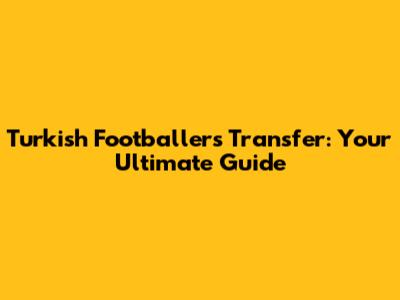 Turkish Footballers Transfer: Your Ultimate Guide
