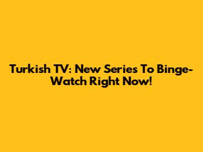 Turkish TV: New Series To Binge-Watch Right Now!