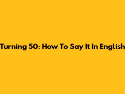 Turning 50: How To Say It In English