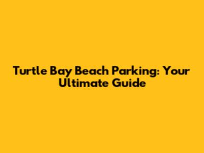 Turtle Bay Beach Parking: Your Ultimate Guide