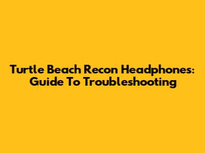 Turtle Beach Recon Headphones: Guide To Troubleshooting