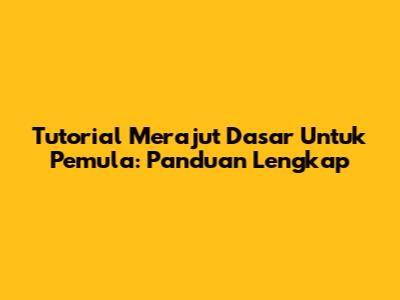 Tutorial Merajut Dasar Untuk Pemula: Panduan Lengkap