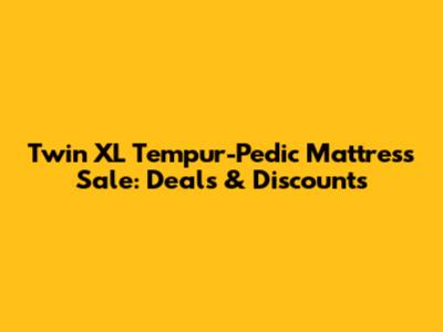 Twin XL Tempur-Pedic Mattress Sale: Deals & Discounts