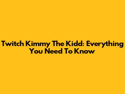Twitch Kimmy The Kidd: Everything You Need To Know
