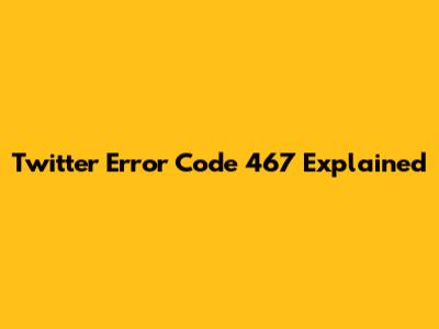 Twitter Error Code 467 Explained