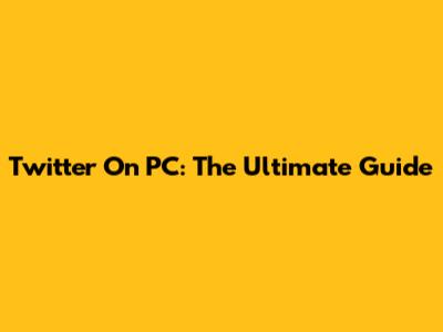 Twitter On PC: The Ultimate Guide