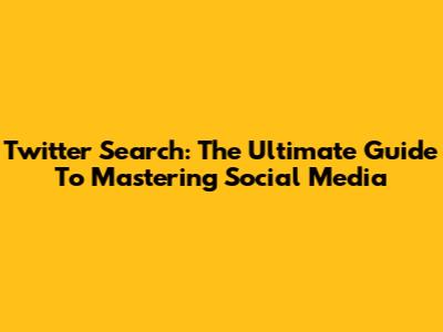 Twitter Search: The Ultimate Guide To Mastering Social Media
