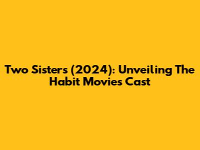 Two Sisters (2024): Unveiling The Habit Movies Cast