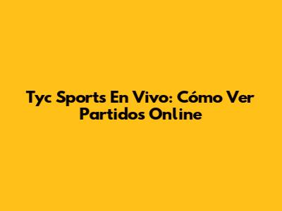 Tyc Sports En Vivo: Cómo Ver Partidos Online