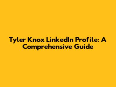 Tyler Knox LinkedIn Profile: A Comprehensive Guide