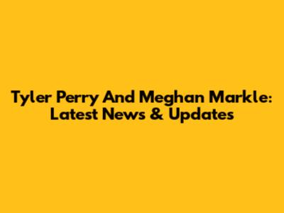 Tyler Perry And Meghan Markle: Latest News & Updates