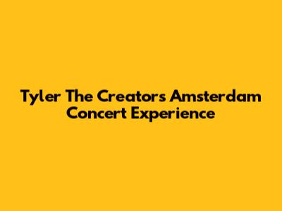 Tyler The Creator's Amsterdam Concert Experience