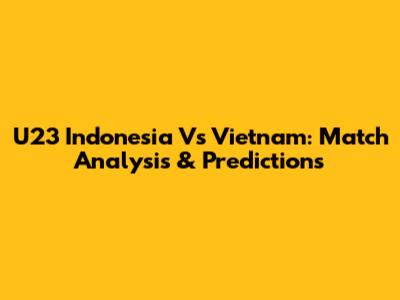 U23 Indonesia Vs Vietnam: Match Analysis & Predictions