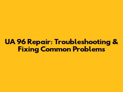 UA 96 Repair: Troubleshooting & Fixing Common Problems