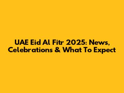 UAE Eid Al Fitr 2025: News, Celebrations & What To Expect