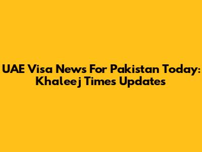 UAE Visa News For Pakistan Today: Khaleej Times Updates