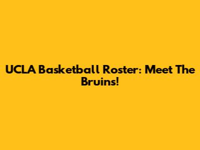 UCLA Basketball Roster: Meet The Bruins!