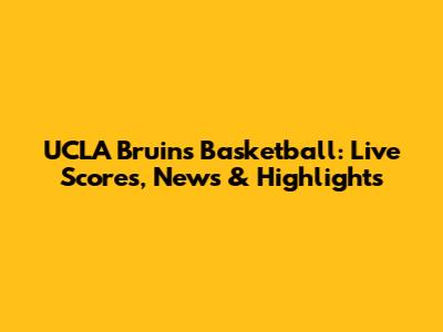 UCLA Bruins Basketball: Live Scores, News & Highlights